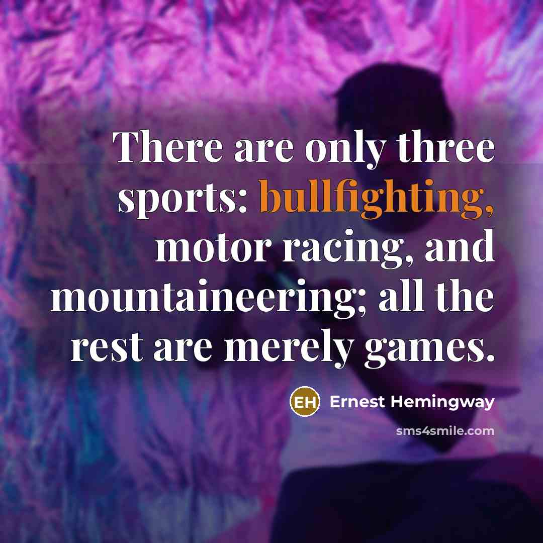 “There are only three sports: bullfighting, motor racing, and mountaineering; all the rest are merely games.” quote by Ernest Hemingway