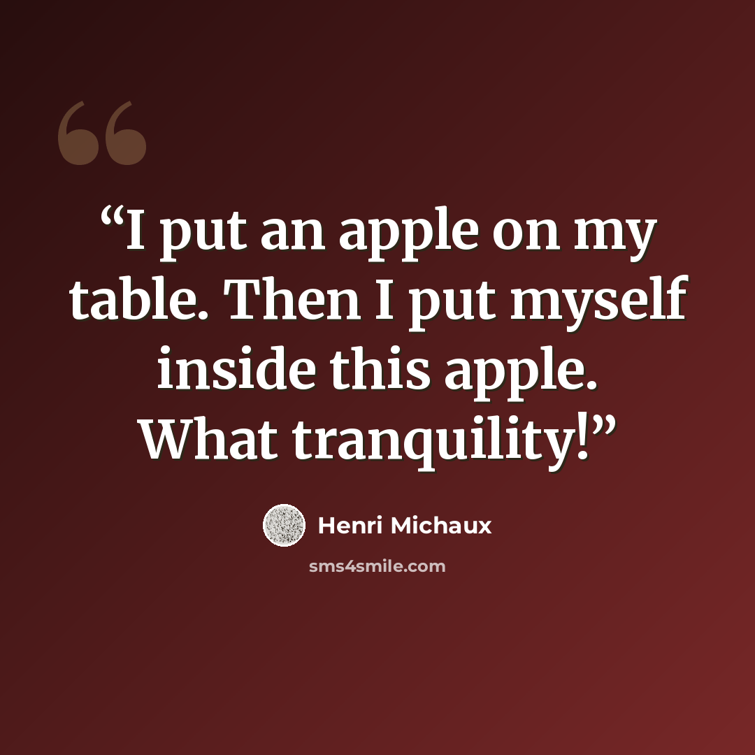“I put an apple on my table. Then I put myself inside this apple. What tranquility!” quote by Henri Michaux