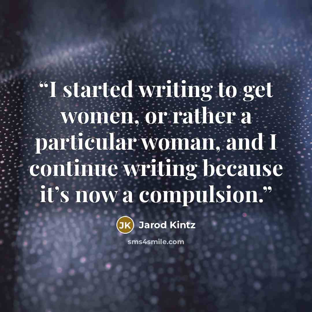 “I started writing to get women, or rather a particular woman, and I continue writing because it’s now a compulsion.” quote by Jarod Kintz