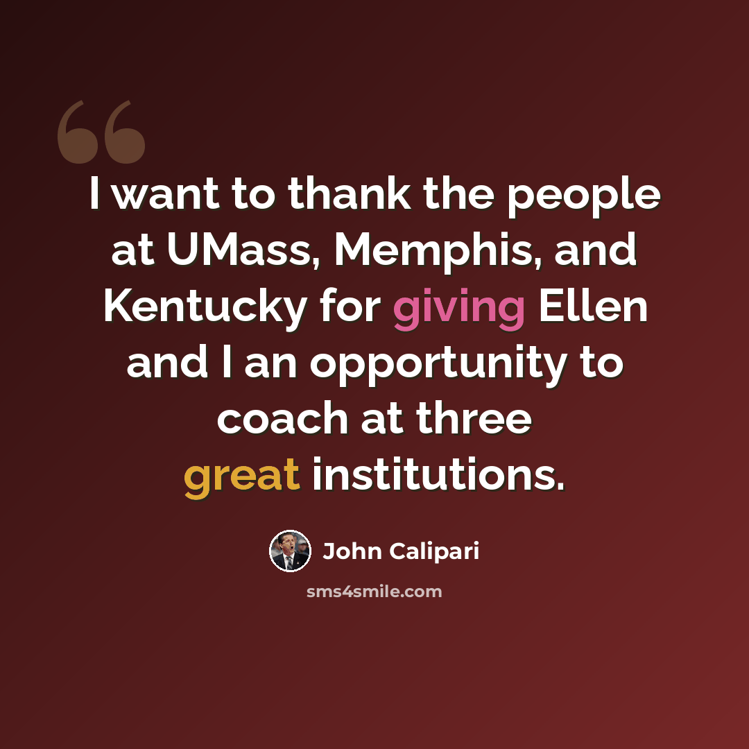 “I want to thank the people at UMass, Memphis, and Kentucky for giving Ellen and I an opportunity to coach at three great institutions.” quote by John Calipari