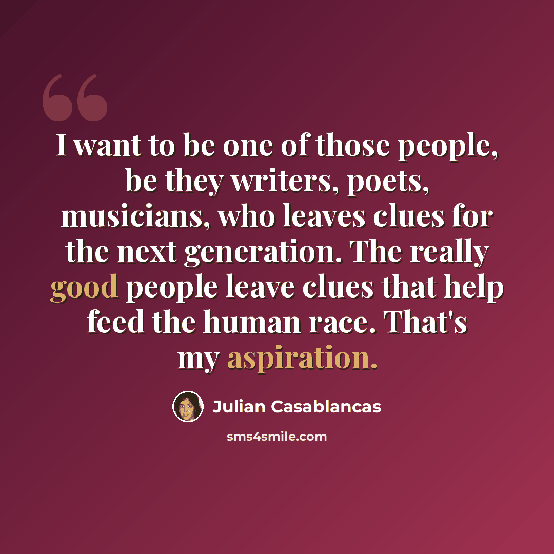 “I want to be one of those people, be they writers, poets, musicians, who leaves clues for the next generation. The really good people leave clues that help feed the human race. That's my aspiration.” quote by Julian Casablancas