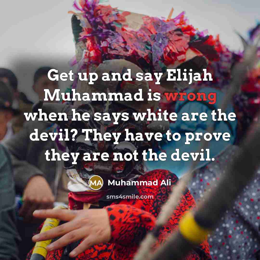 “Get up and say Elijah Muhammad is wrong when he says white are the devil? They have to prove they are not the devil.” quote by Muhammad Ali