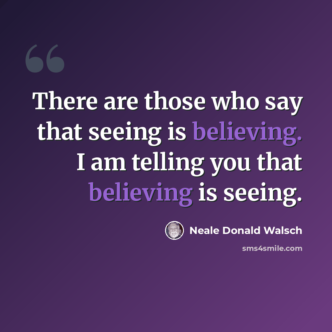 “There are those who say that seeing is believing. I am telling you that believing is seeing.” quote by Neale Donald Walsch