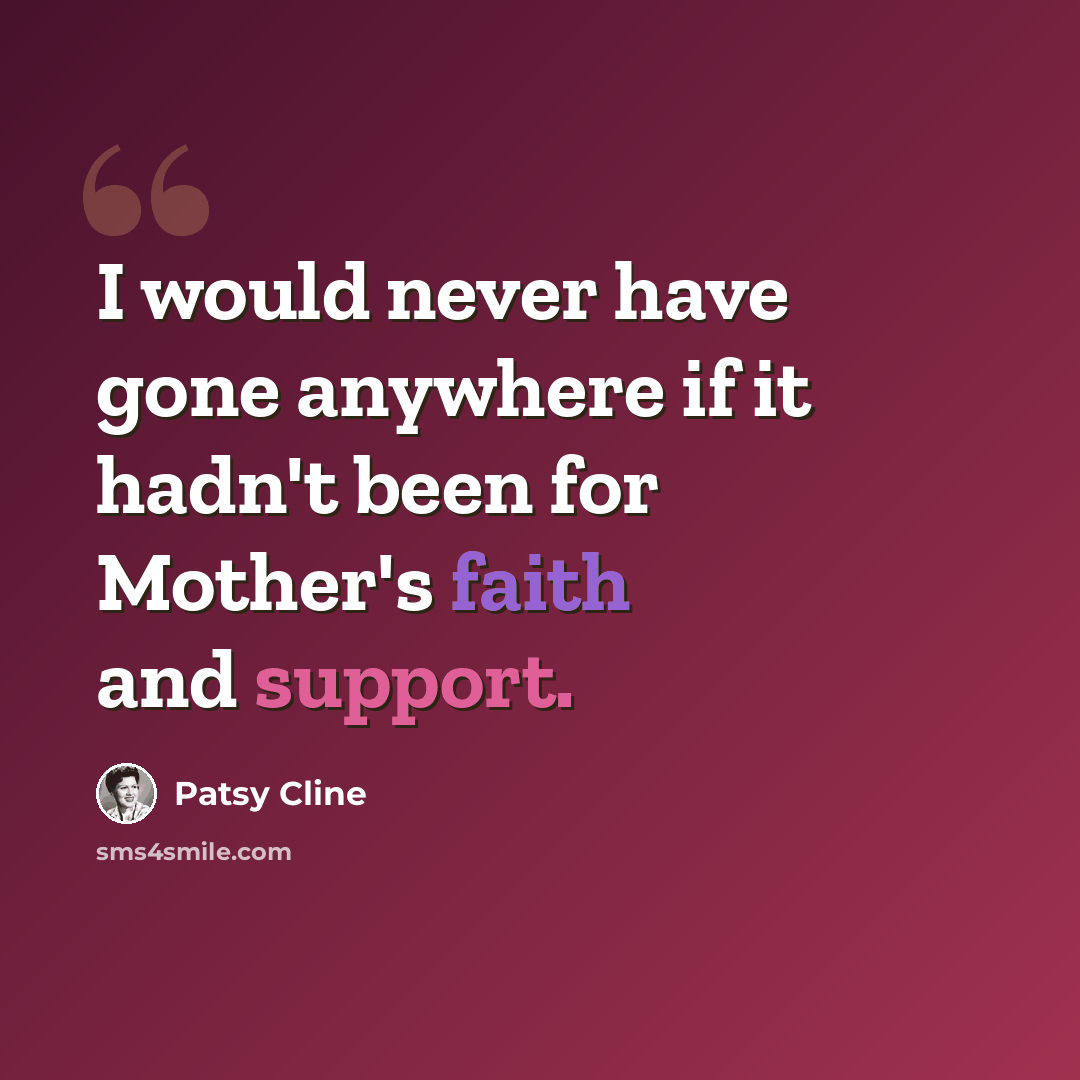 “I would never have gone anywhere if it hadn't been for Mother's faith and support.” quote by Patsy Cline