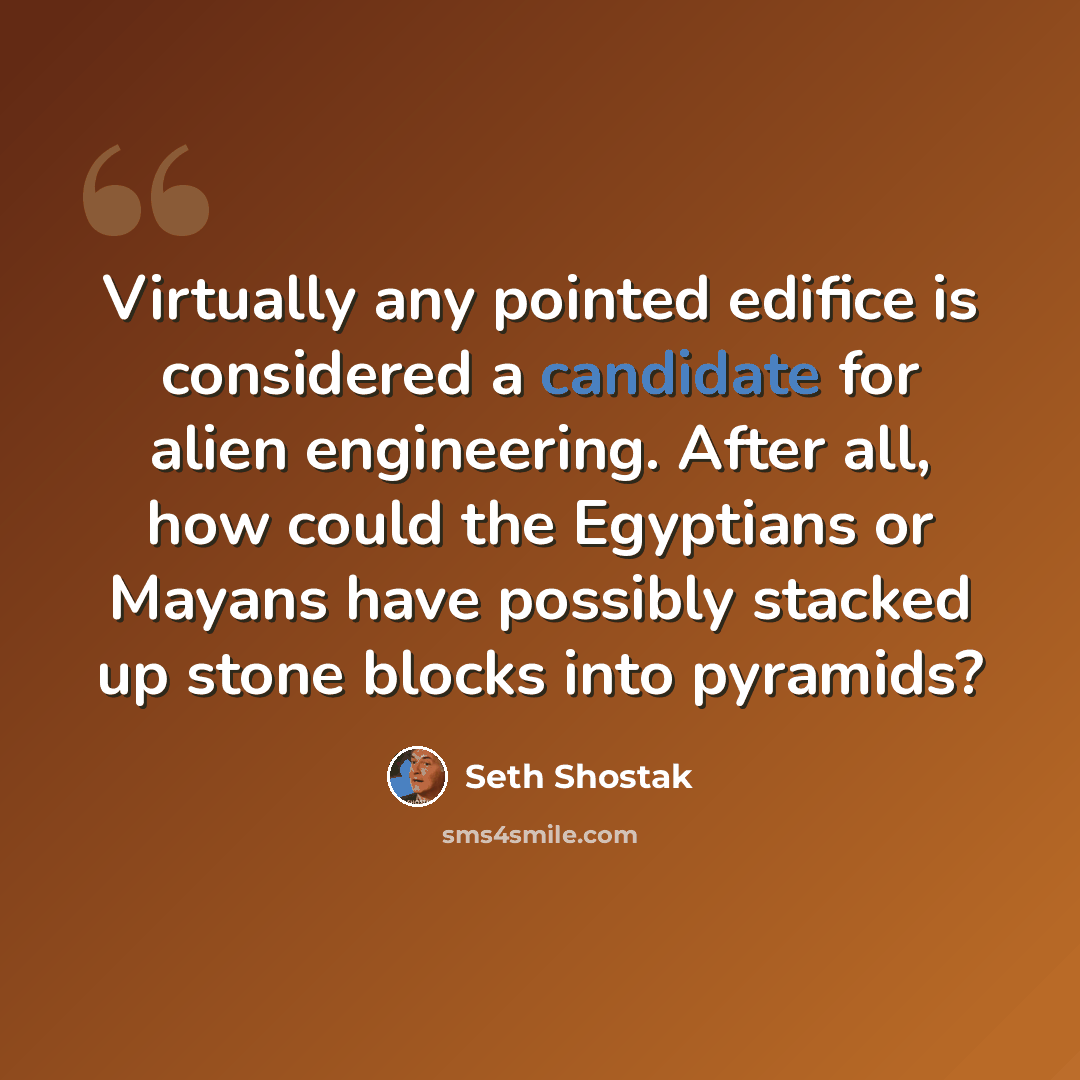 “Virtually any pointed edifice is considered a candidate for alien engineering. After all, how could the Egyptians or Mayans have possibly stacked up stone blocks into pyramids?” quote by Seth Shostak