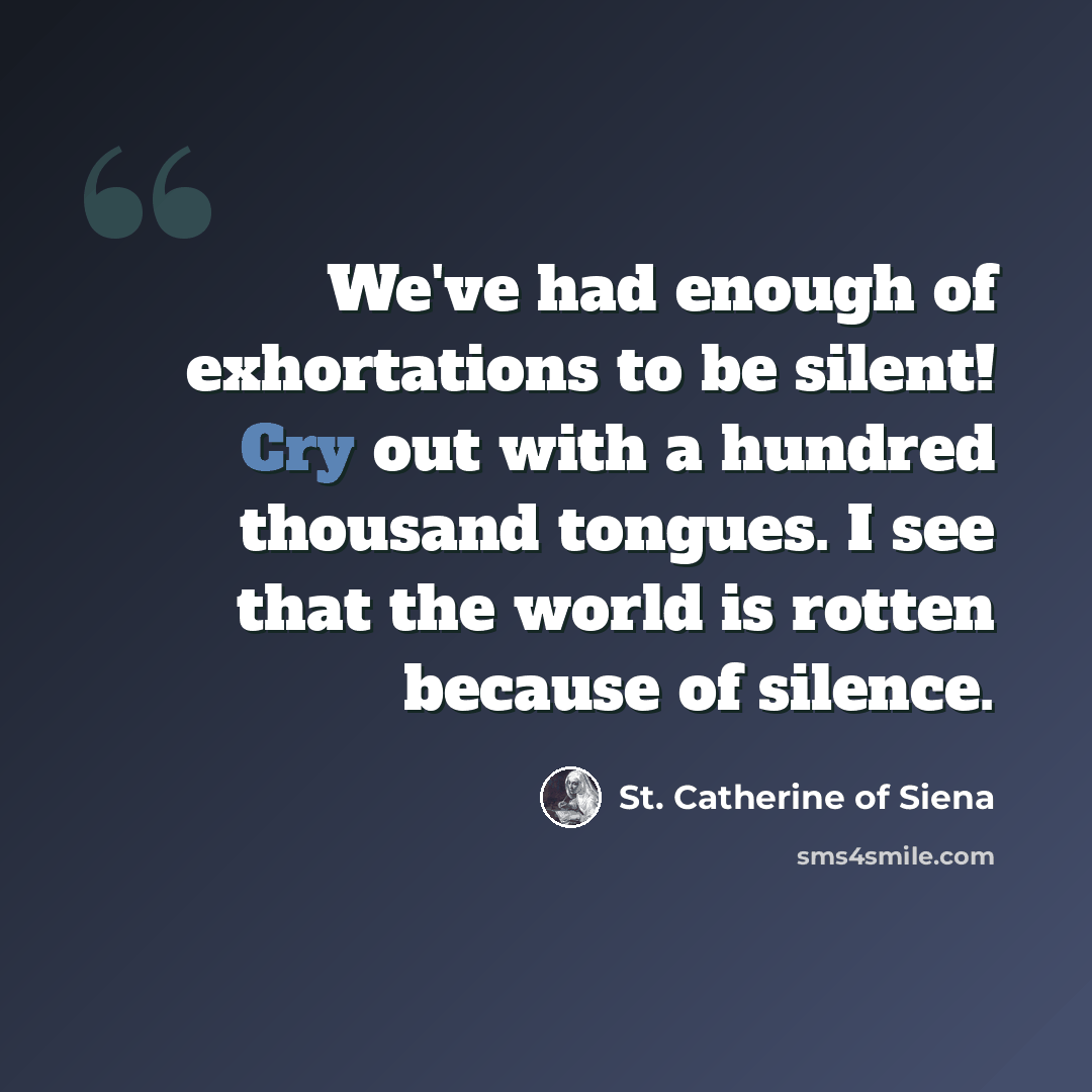 “We've had enough of exhortations to be silent! Cry out with a hundred thousand tongues. I see that the world is rotten because of silence.” quote by St. Catherine of Siena