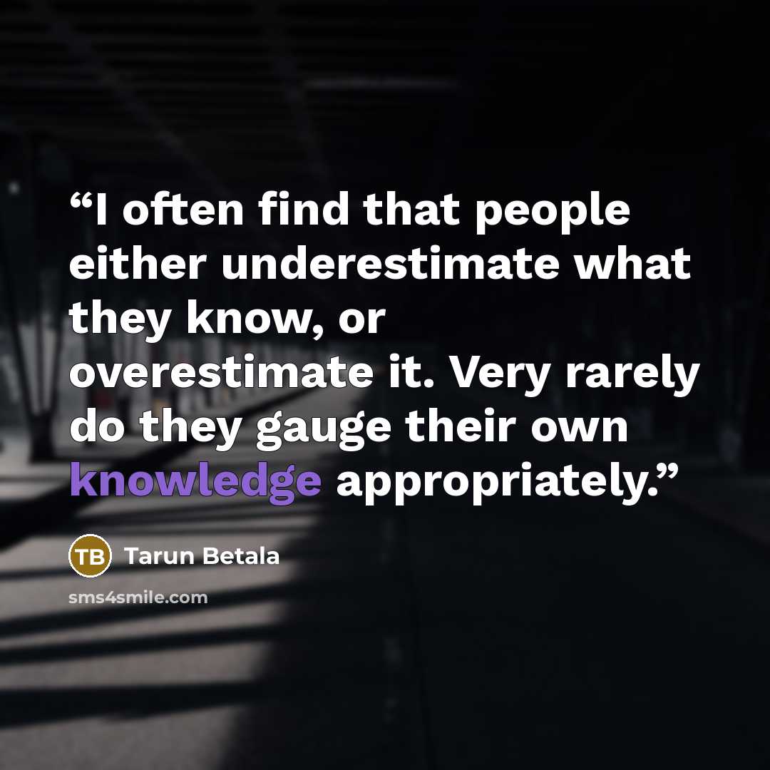 “I often find that people either underestimate what they know, or overestimate it. Very rarely do they gauge their own knowledge appropriately.” quote by Tarun Betala