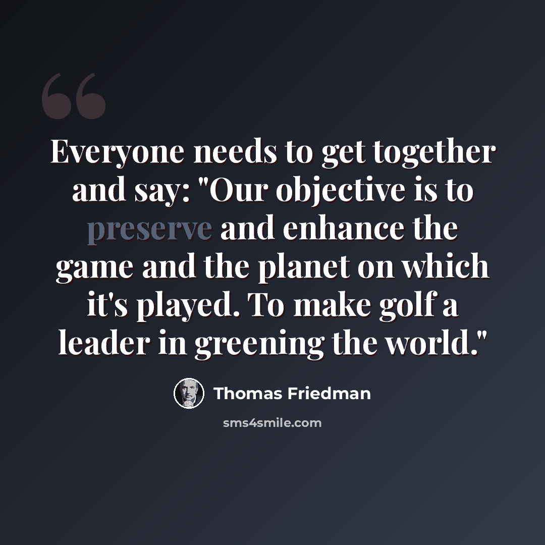 “Everyone needs to get together and say: "Our objective is to preserve and enhance the game and the planet on which it's played. To make golf a leader in greening the world."” quote by Thomas Friedman