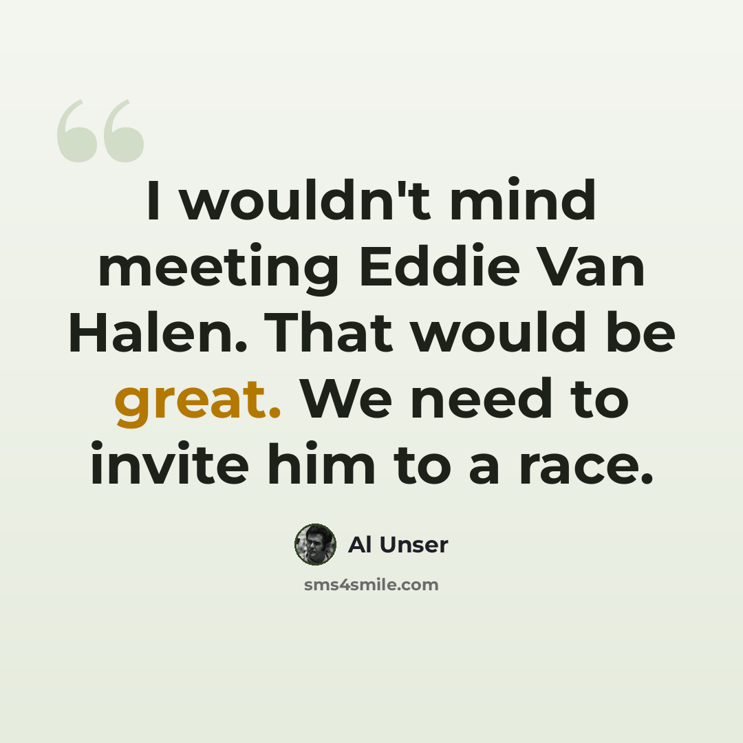 “I wouldn't mind meeting Eddie Van Halen. That would be great. We need to invite him to a race.” quote by Al Unser