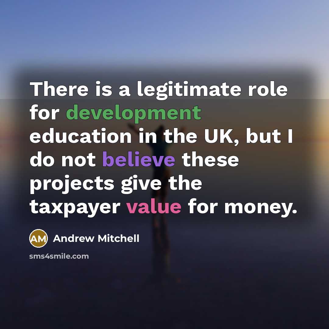 “There is a legitimate role for development education in the UK, but I do not believe these projects give the taxpayer value for money.” quote by Andrew Mitchell
