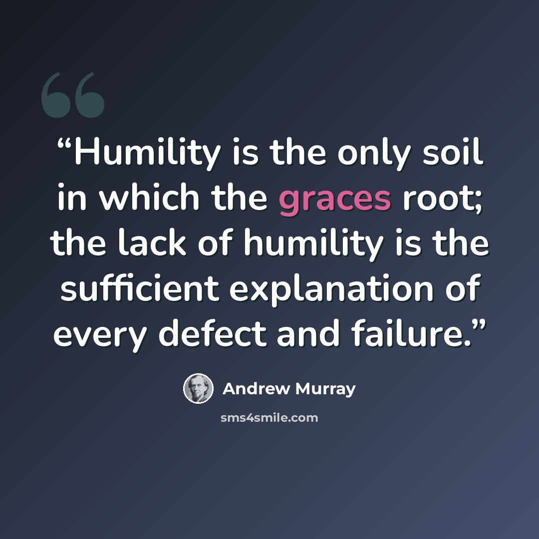“Humility is the only soil in which the graces root; the lack of humility is the sufficient explanation of every defect and failure.” quote by Andrew Murray