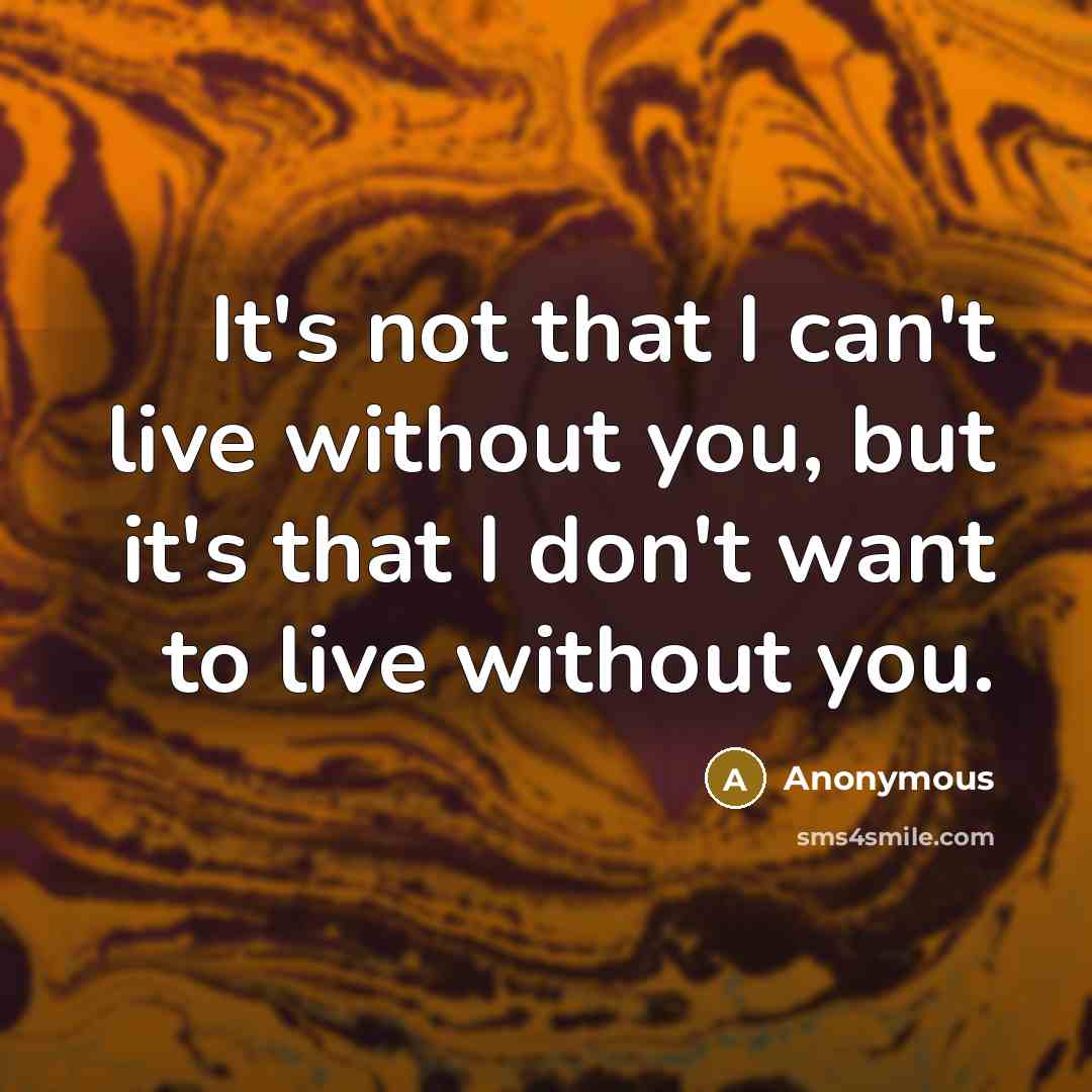“It's not that I can't live without you, but it's that I don't want to live without you.” quote by Anonymous