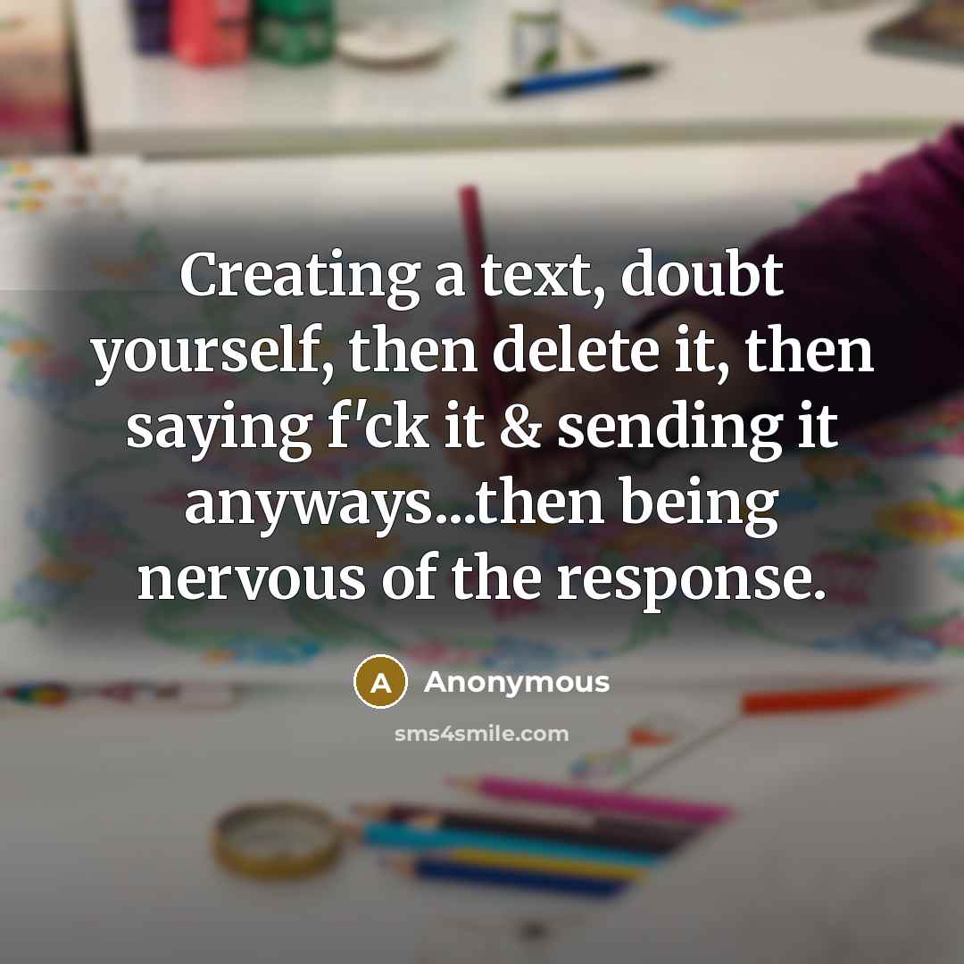 “Creating a text, doubt yourself, then delete it, then saying f'ck it & sending it anyways...then being nervous of the response.” quote by Anonymous