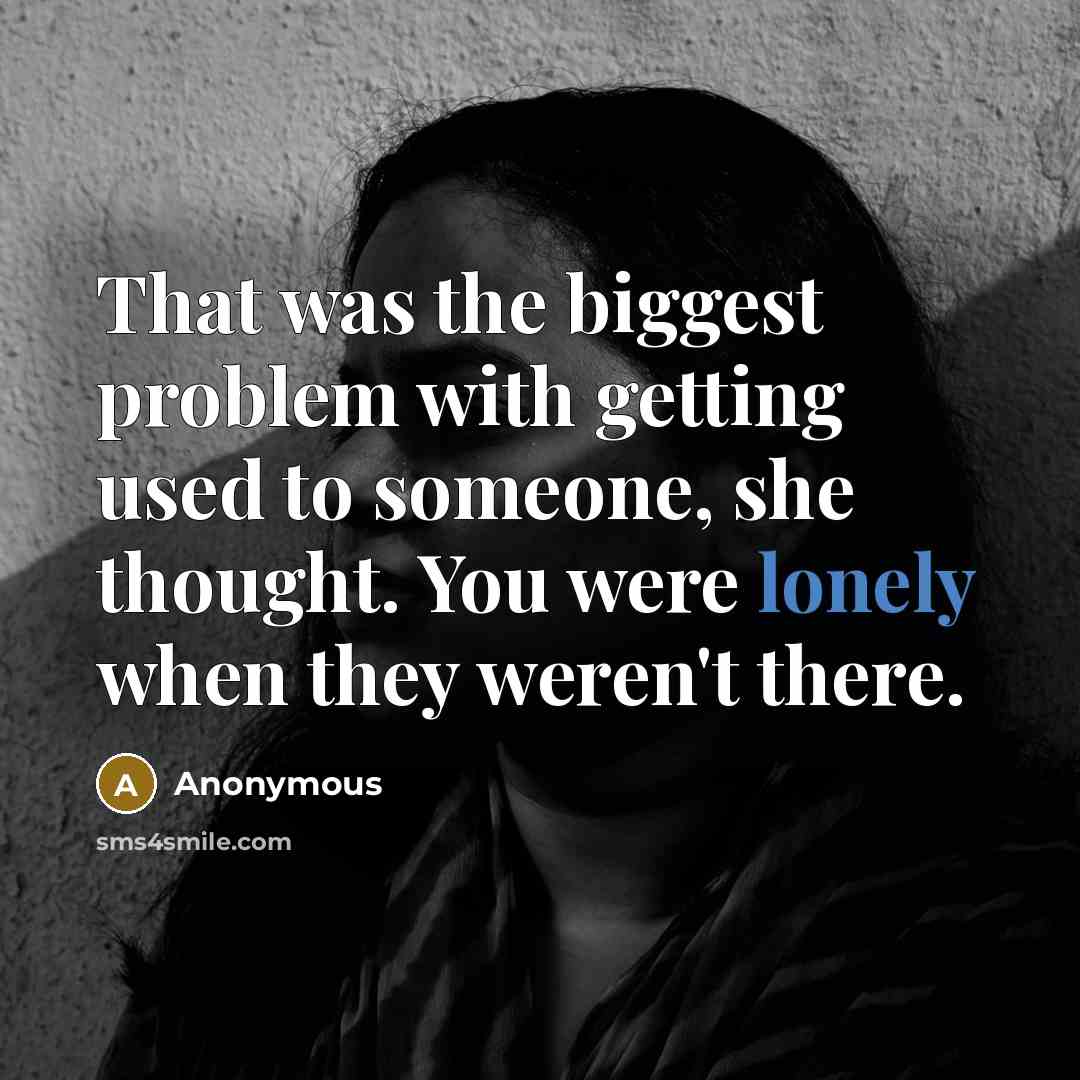 “That was the biggest problem with getting used to someone, she thought. You were lonely when they weren't there.” quote by Anonymous
