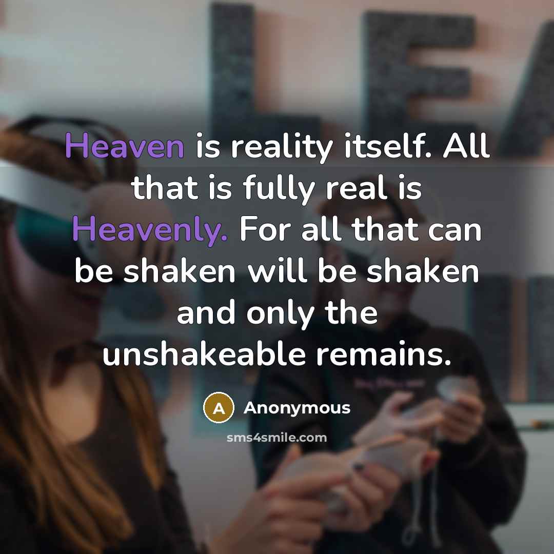 “Heaven is reality itself. All that is fully real is Heavenly. For all that can be shaken will be shaken and only the unshakeable remains.” quote by Anonymous