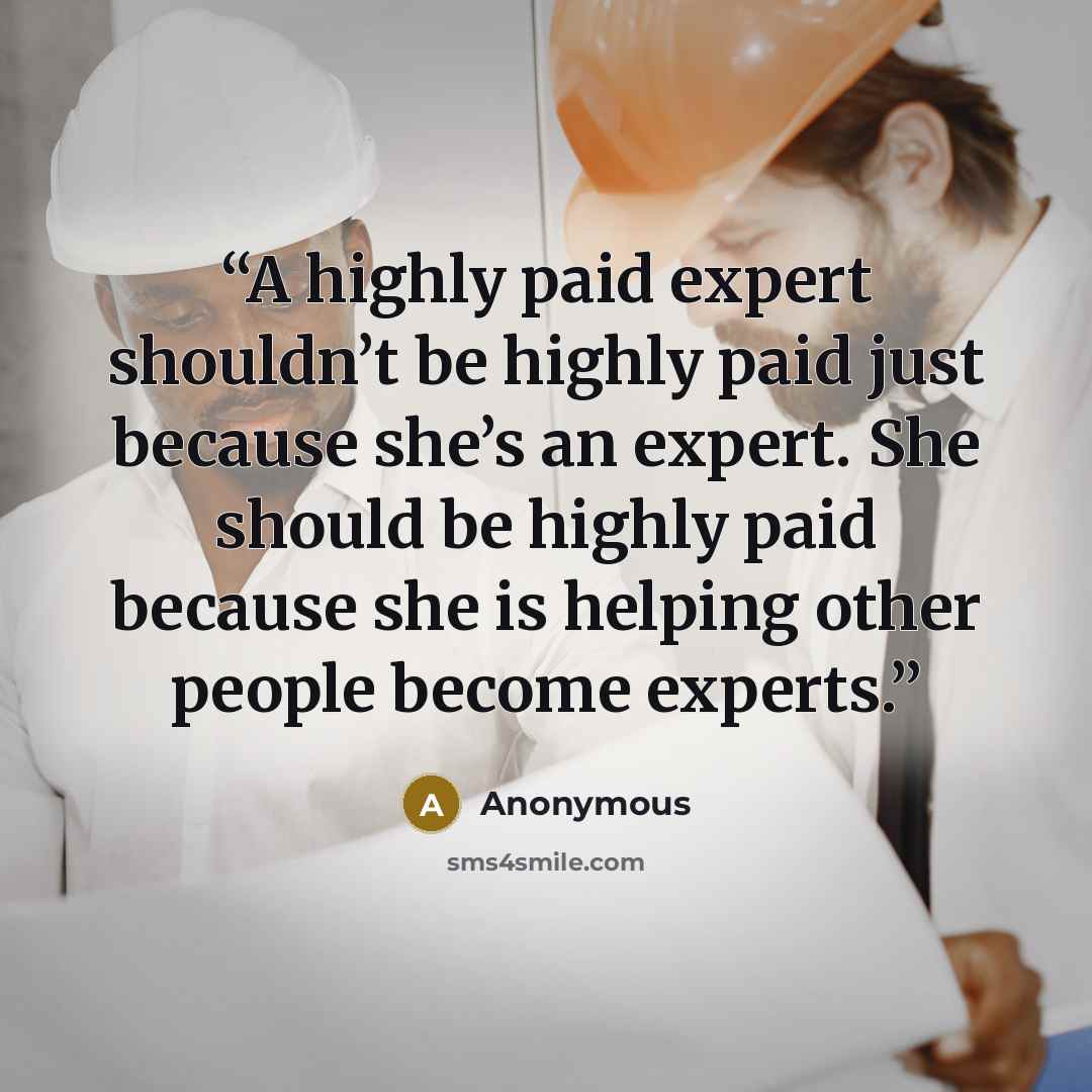 “A highly paid expert shouldn’t be highly paid just because she’s an expert. She should be highly paid because she is helping other people become experts.” quote by Anonymous