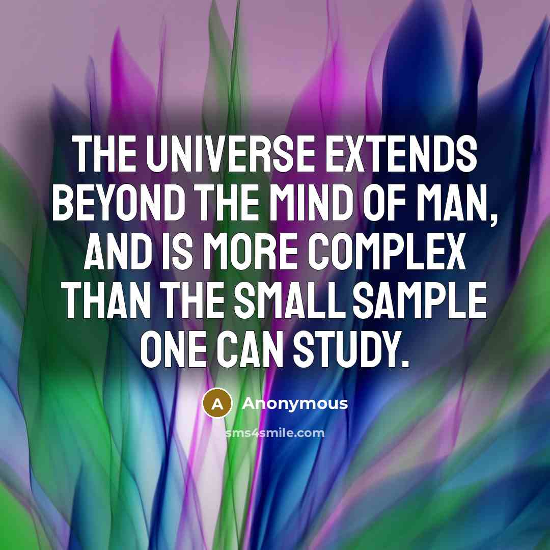“The universe extends beyond the mind of man, and is more complex than the small sample one can study.” quote by Anonymous