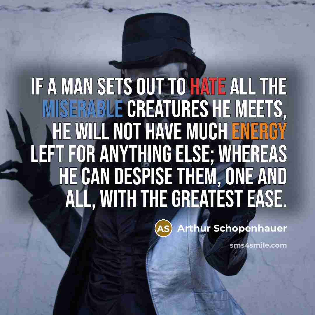 “If a man sets out to hate all the miserable creatures he meets, he will not have much energy left for anything else; whereas he can despise them, one and all, with the greatest ease.” quote by Arthur Schopenhauer