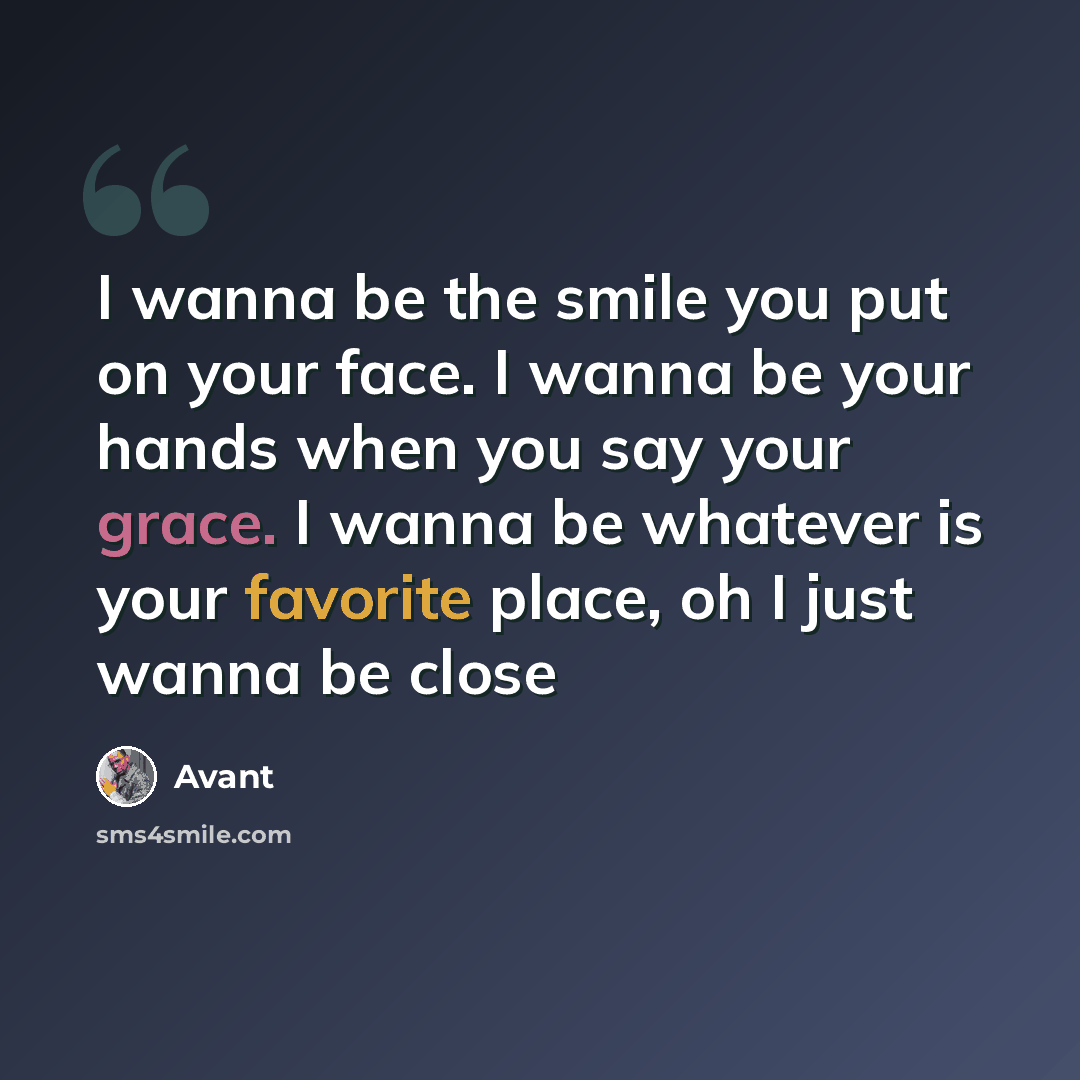 “I wanna be the smile you put on your face. I wanna be your hands when you say your grace. I wanna be whatever is your favorite place, oh I just wanna be close” quote by Avant