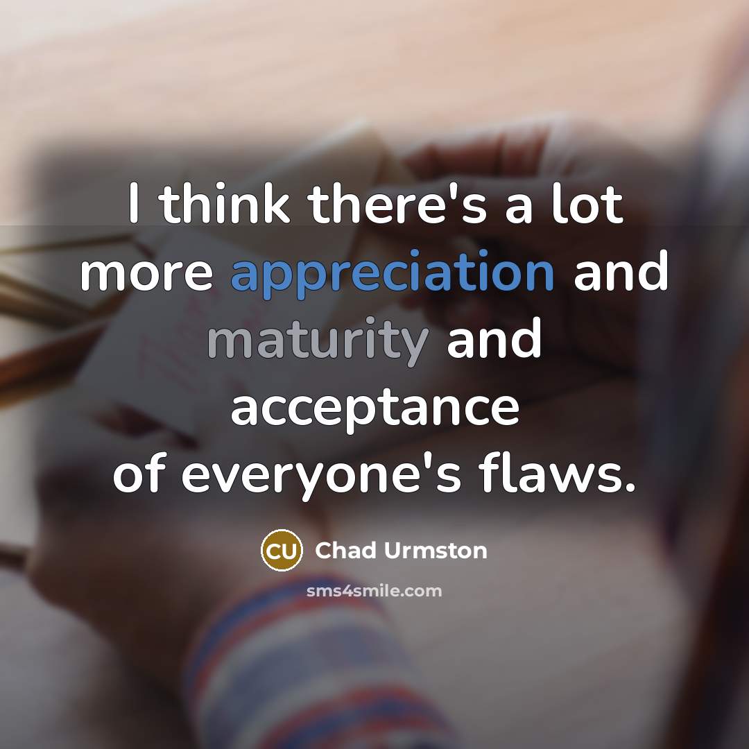 “I think there's a lot more appreciation and maturity and acceptance of everyone's flaws.” quote by Chad Urmston