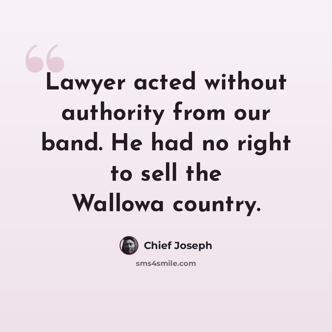 “Lawyer acted without authority from our band. He had no right to sell the Wallowa country.” quote by Chief Joseph
