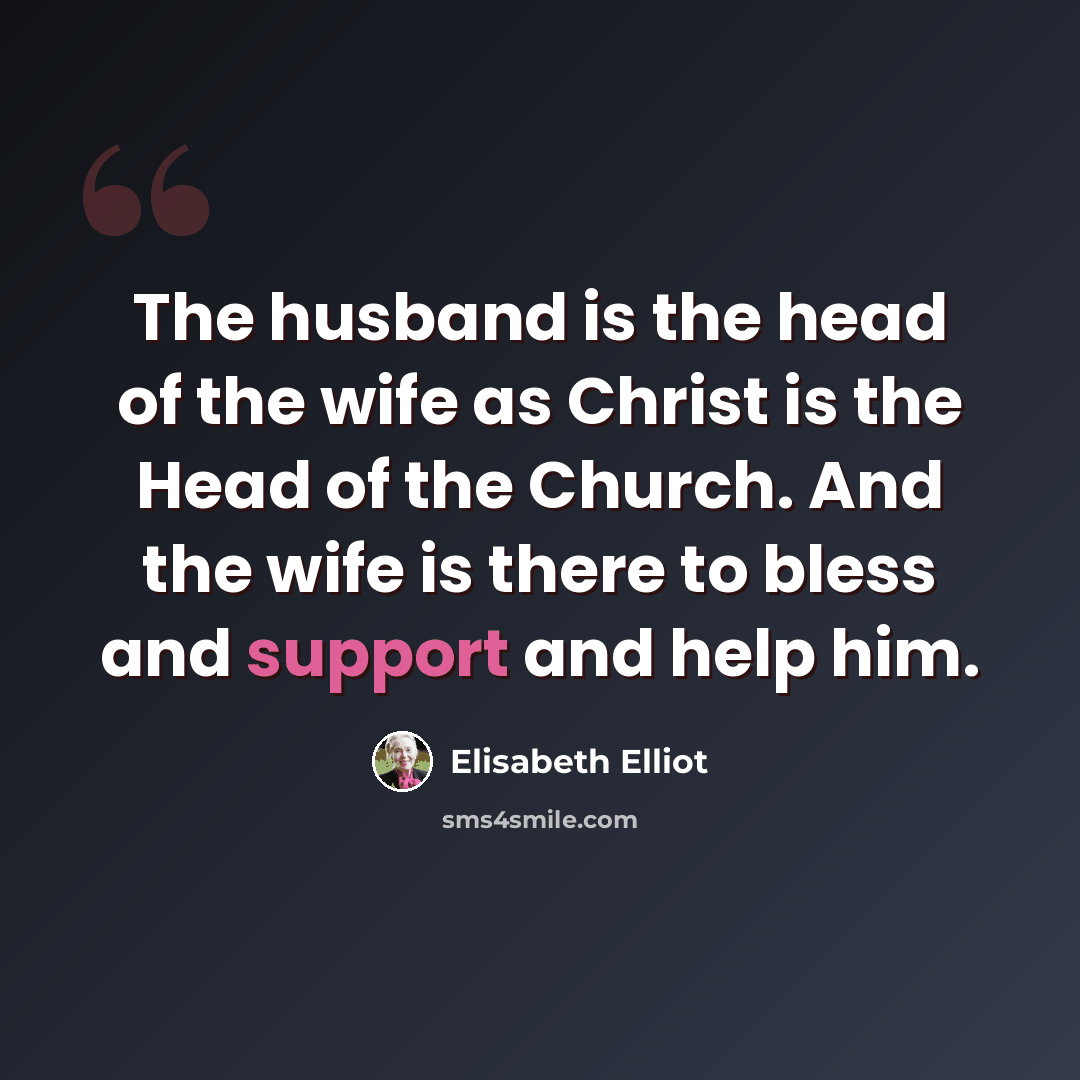 “The husband is the head of the wife as Christ is the Head of the Church. And the wife is there to bless and support and help him.” quote by Elisabeth Elliot