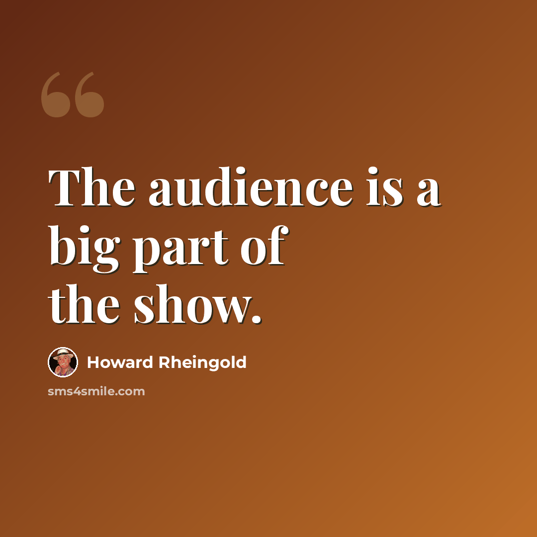 “The audience is a big part of the show.” quote by Howard Rheingold