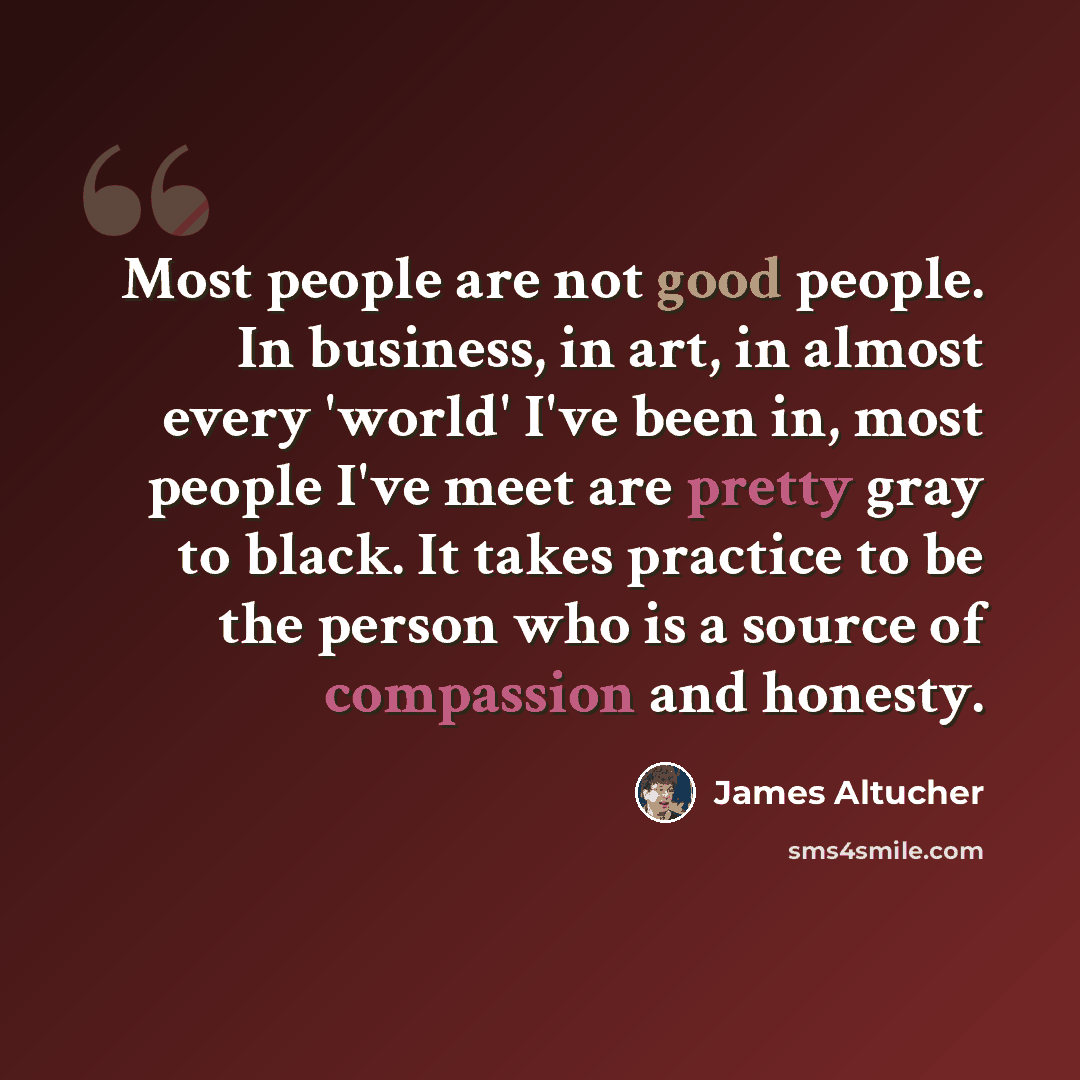 “Most people are not good people. In business, in art, in almost every 'world' I've been in, most people I've meet are pretty gray to black. It takes practice to be the person who is a source of compassion and honesty.” quote by James Altucher