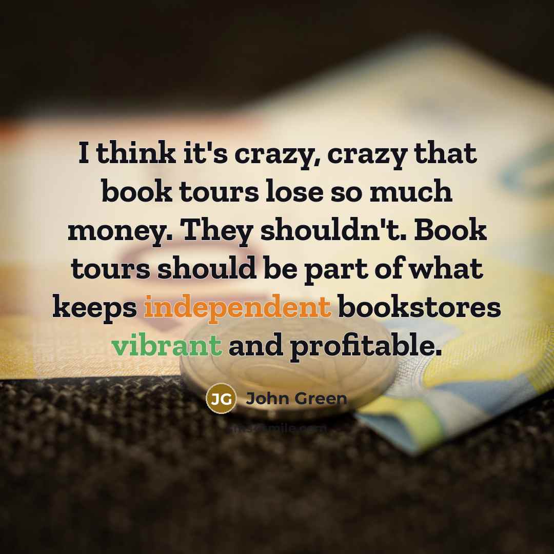 “I think it's crazy, crazy that book tours lose so much money. They shouldn't. Book tours should be part of what keeps independent bookstores vibrant and profitable.” quote by John Green