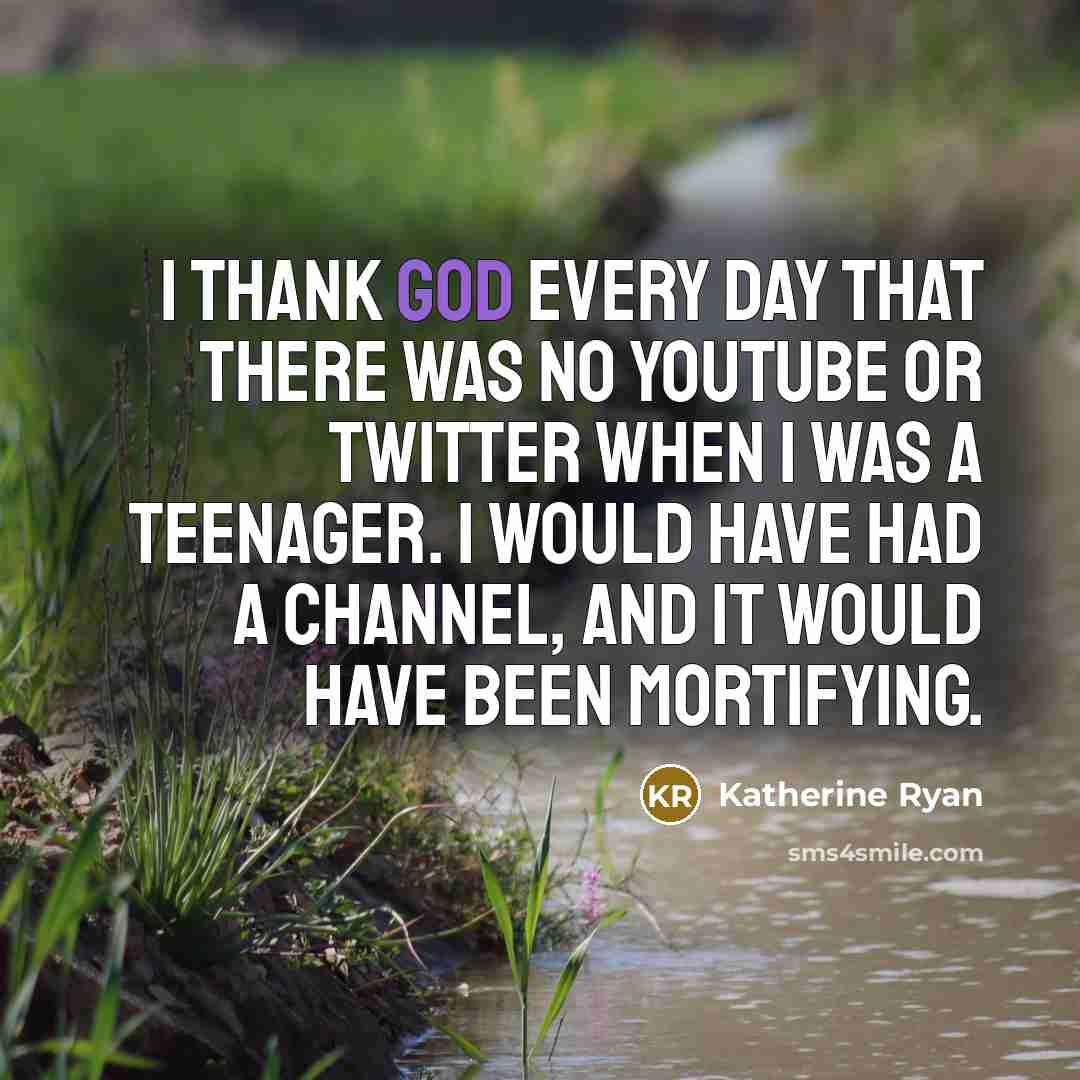 “I thank God every day that there was no YouTube or Twitter when I was a teenager. I would have had a channel, and it would have been mortifying.” quote by Katherine Ryan