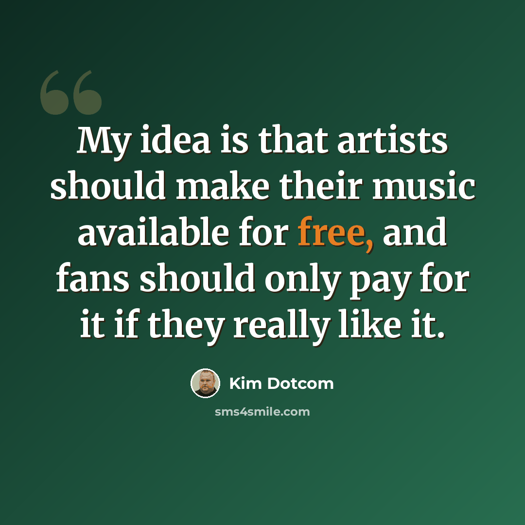 “My idea is that artists should make their music available for free, and fans should only pay for it if they really like it.” quote by Kim Dotcom