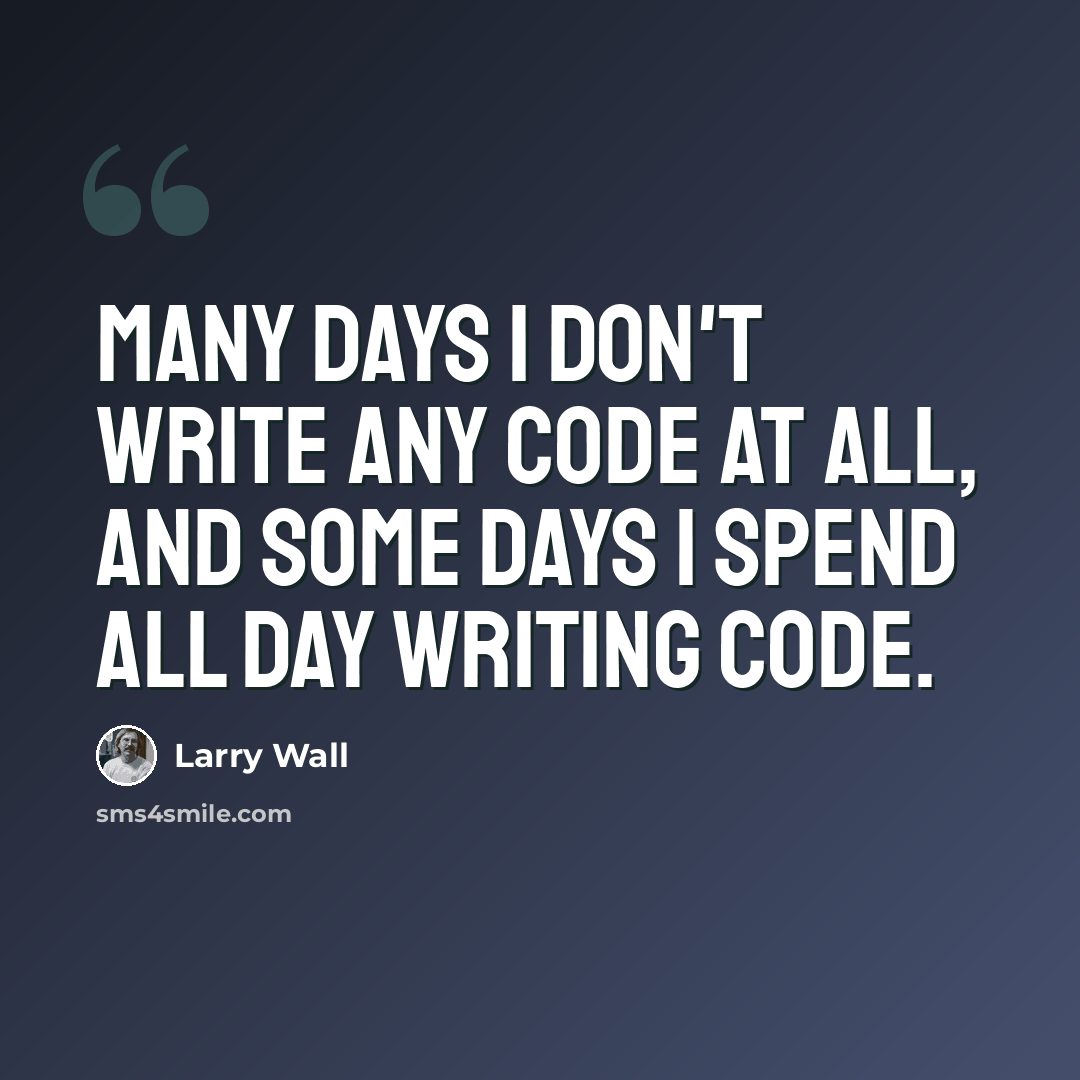 “Many days I don't write any code at all, and some days I spend all day writing code.” quote by Larry Wall