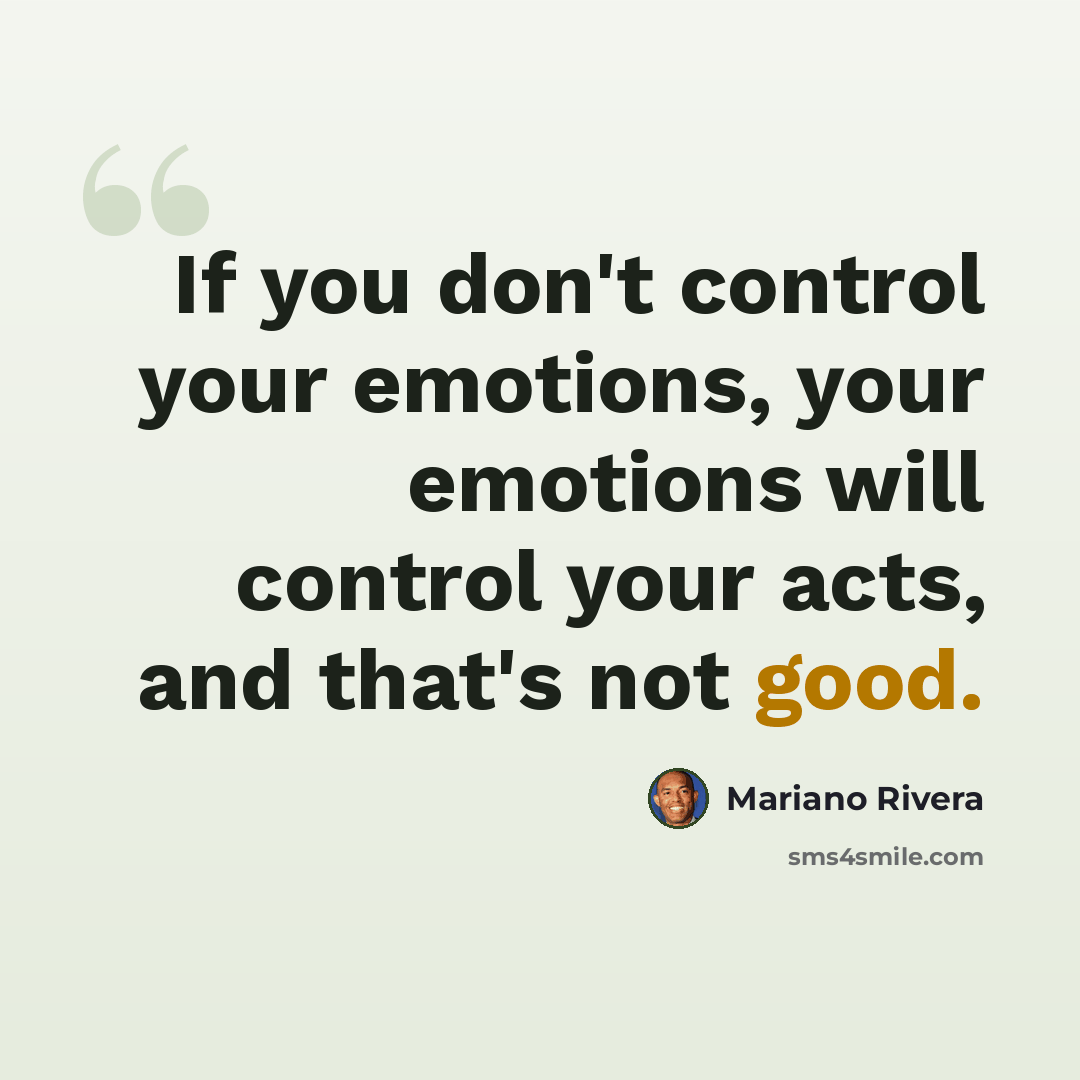 “If you don't control your emotions, your emotions will control your acts, and that's not good.” quote by Mariano Rivera
