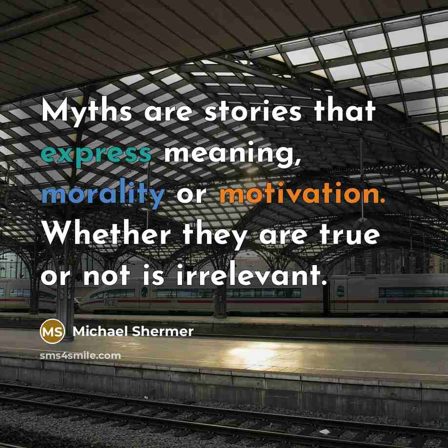 “Myths are stories that express meaning, morality or motivation. Whether they are true or not is irrelevant.” quote by Michael Shermer