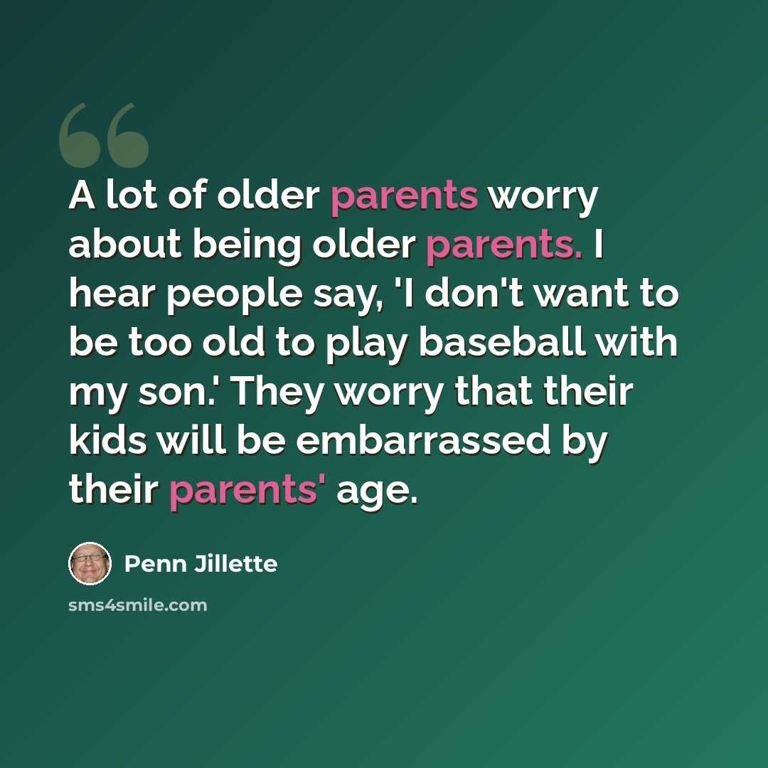 “A lot of older parents worry about being older parents. I hear people say, 'I don't want to be too old to play baseball with my son.' They worry that their kids will be embarrassed by their parents' age.” quote by Penn Jillette