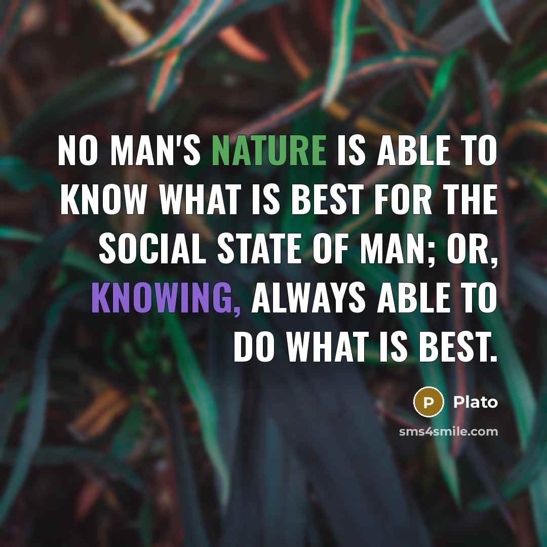 “No man's nature is able to know what is best for the social state of man; or, knowing, always able to do what is best.” quote by Plato