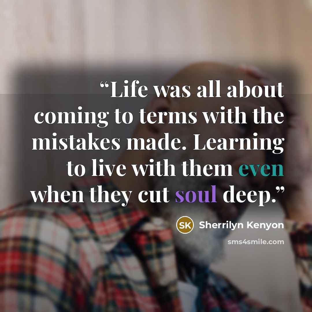 “Life was all about coming to terms with the mistakes made. Learning to live with them even when they cut soul deep.” quote by Sherrilyn Kenyon