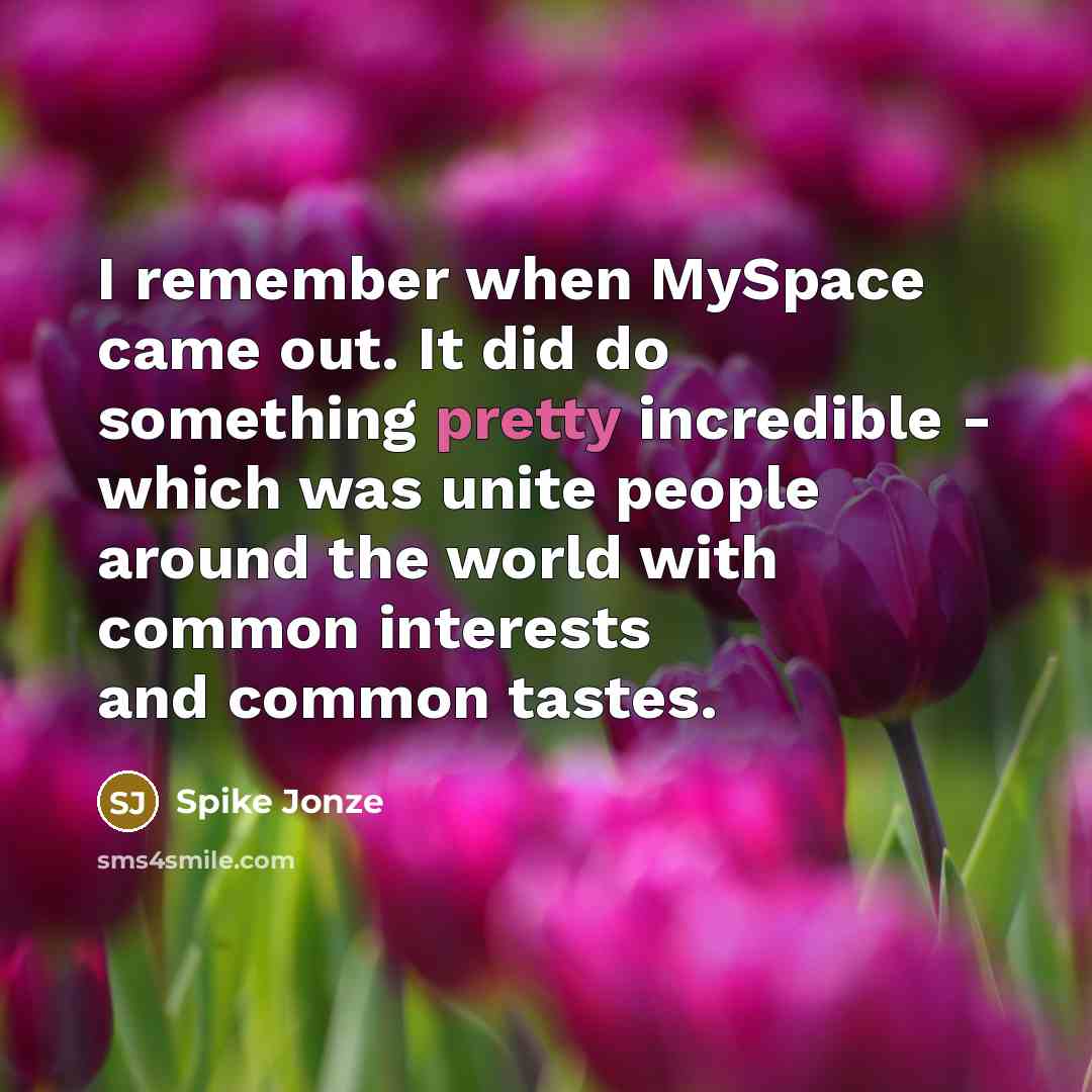 “I remember when MySpace came out. It did do something pretty incredible - which was unite people around the world with common interests and common tastes.” quote by Spike Jonze