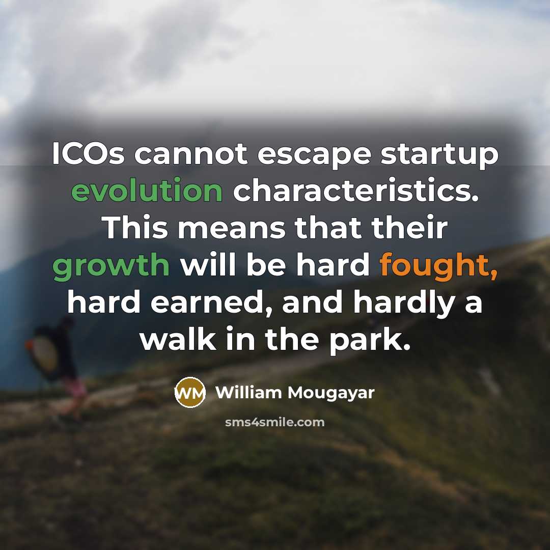 “ICOs cannot escape startup evolution characteristics. This means that their growth will be hard fought, hard earned, and hardly a walk in the park.” quote by William Mougayar