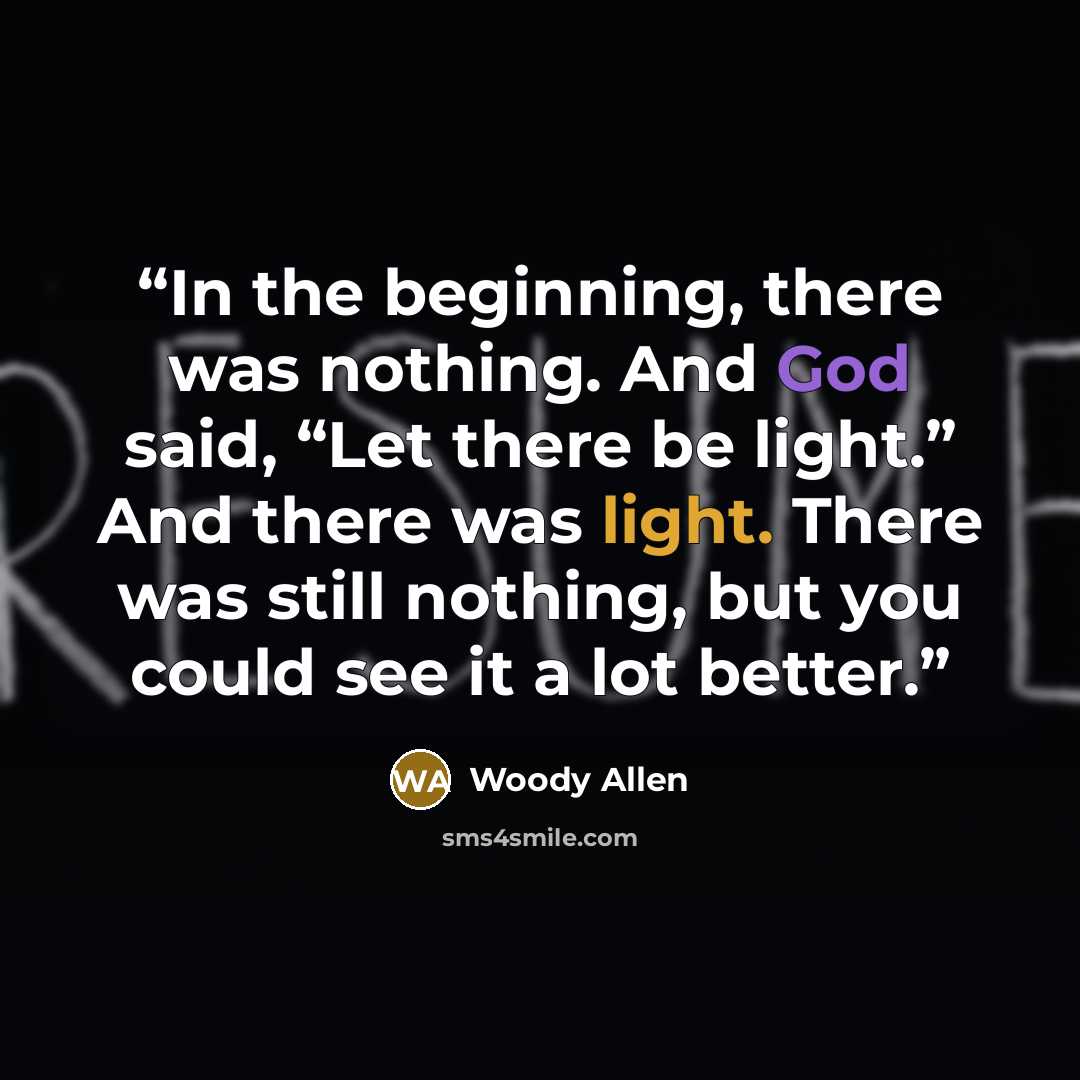 “In the beginning, there was nothing. And God said, “Let there be light.” And there was light. There was still nothing, but you could see it a lot better.” quote by Woody Allen
