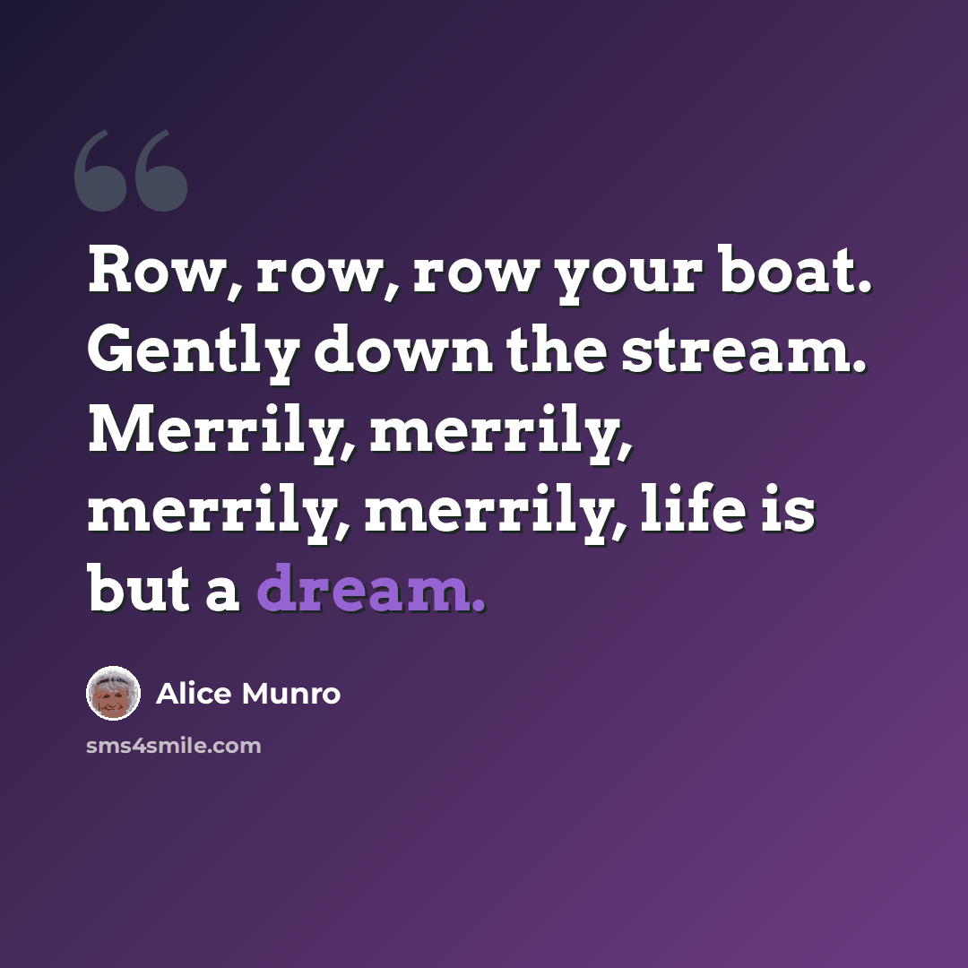 “Row, row, row your boat. Gently down the stream. Merrily, merrily, merrily, merrily, life is but a dream.” quote by Alice Munro