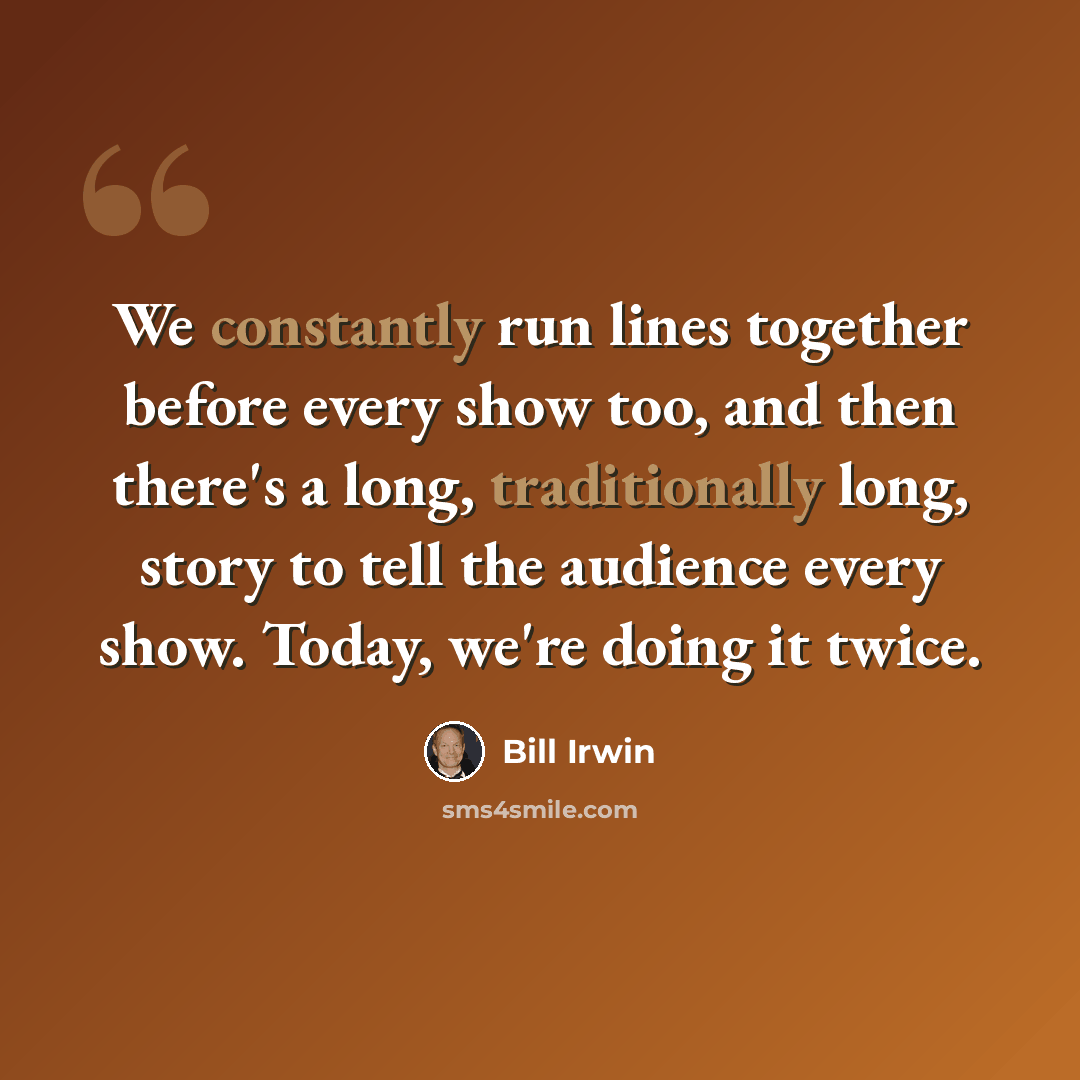 “We constantly run lines together before every show too, and then there's a long, traditionally long, story to tell the audience every show. Today, we're doing it twice.” quote by Bill Irwin