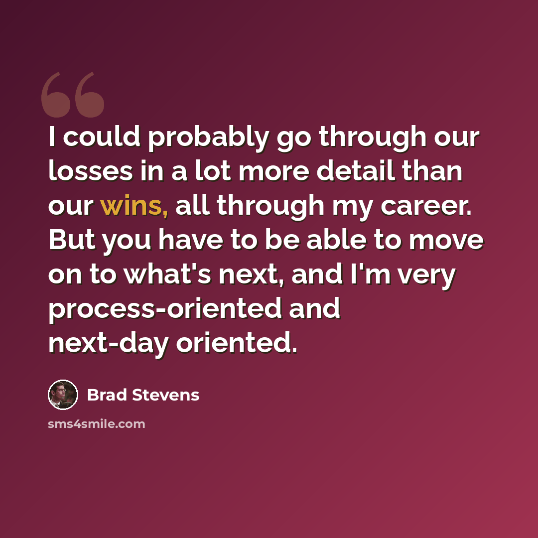 “I could probably go through our losses in a lot more detail than our wins, all through my career. But you have to be able to move on to what's next, and I'm very process-oriented and next-day oriented.” quote by Brad Stevens