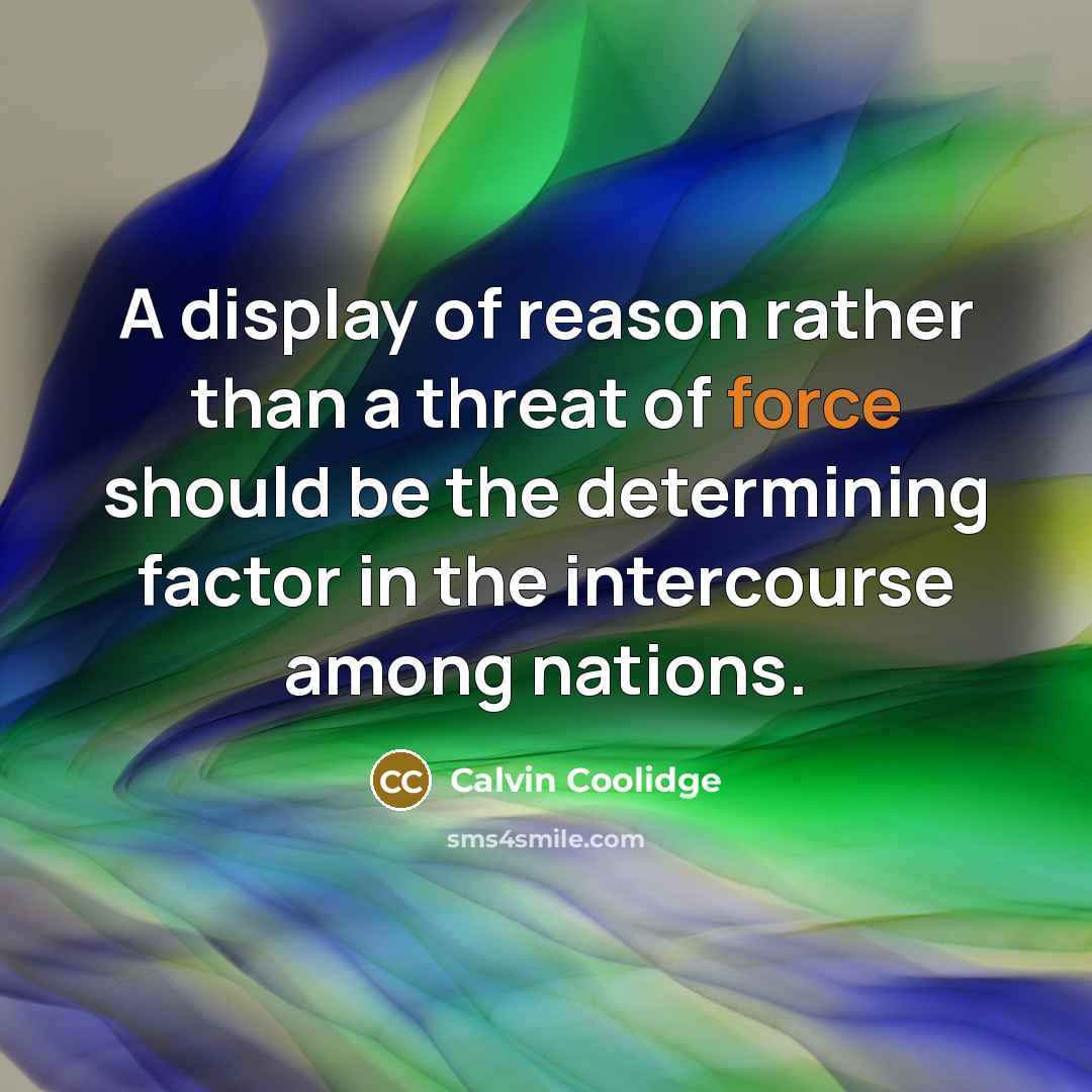 “A display of reason rather than a threat of force should be the determining factor in the intercourse among nations.” quote by Calvin Coolidge