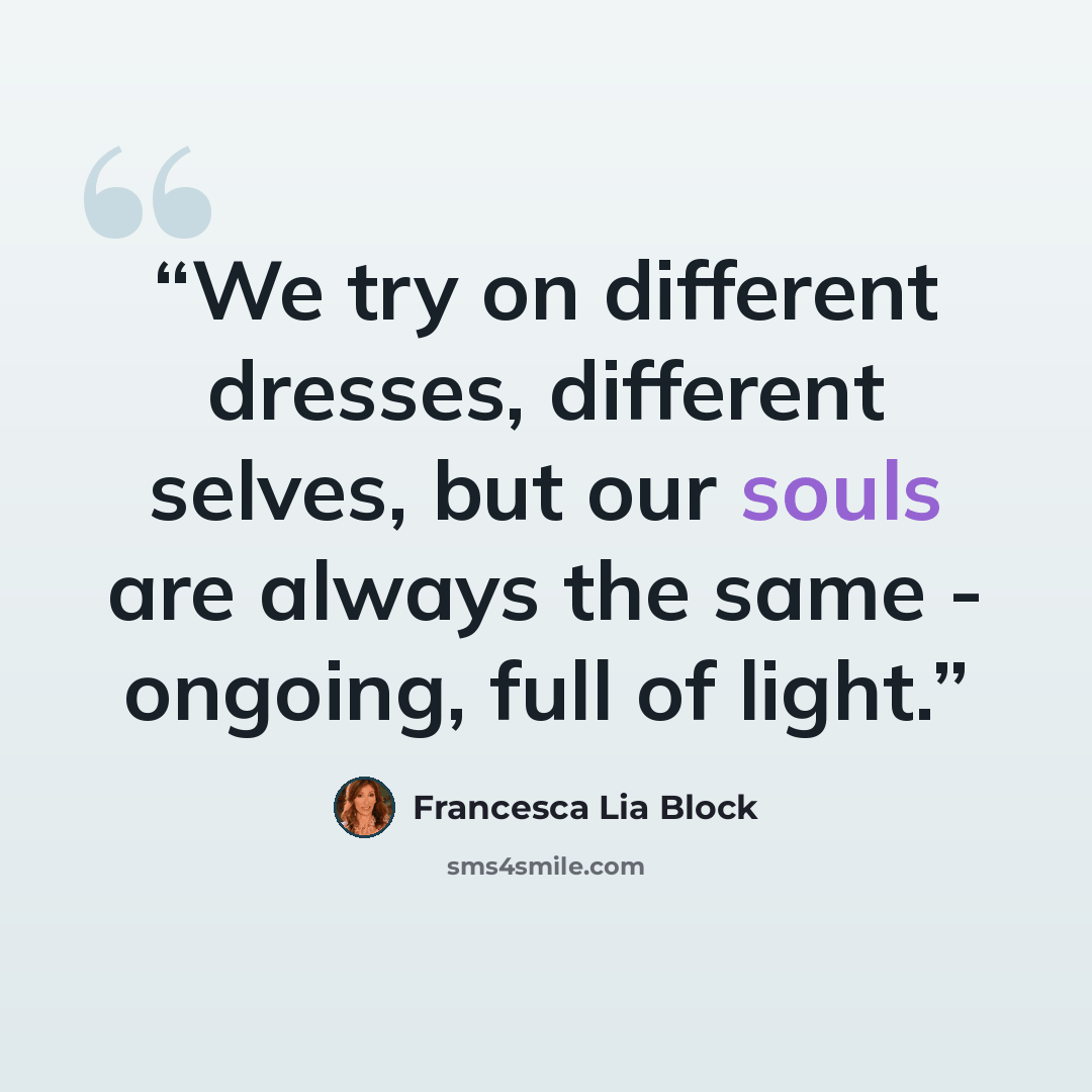 “We try on different dresses, different selves, but our souls are always the same - ongoing, full of light.” quote by Francesca Lia Block