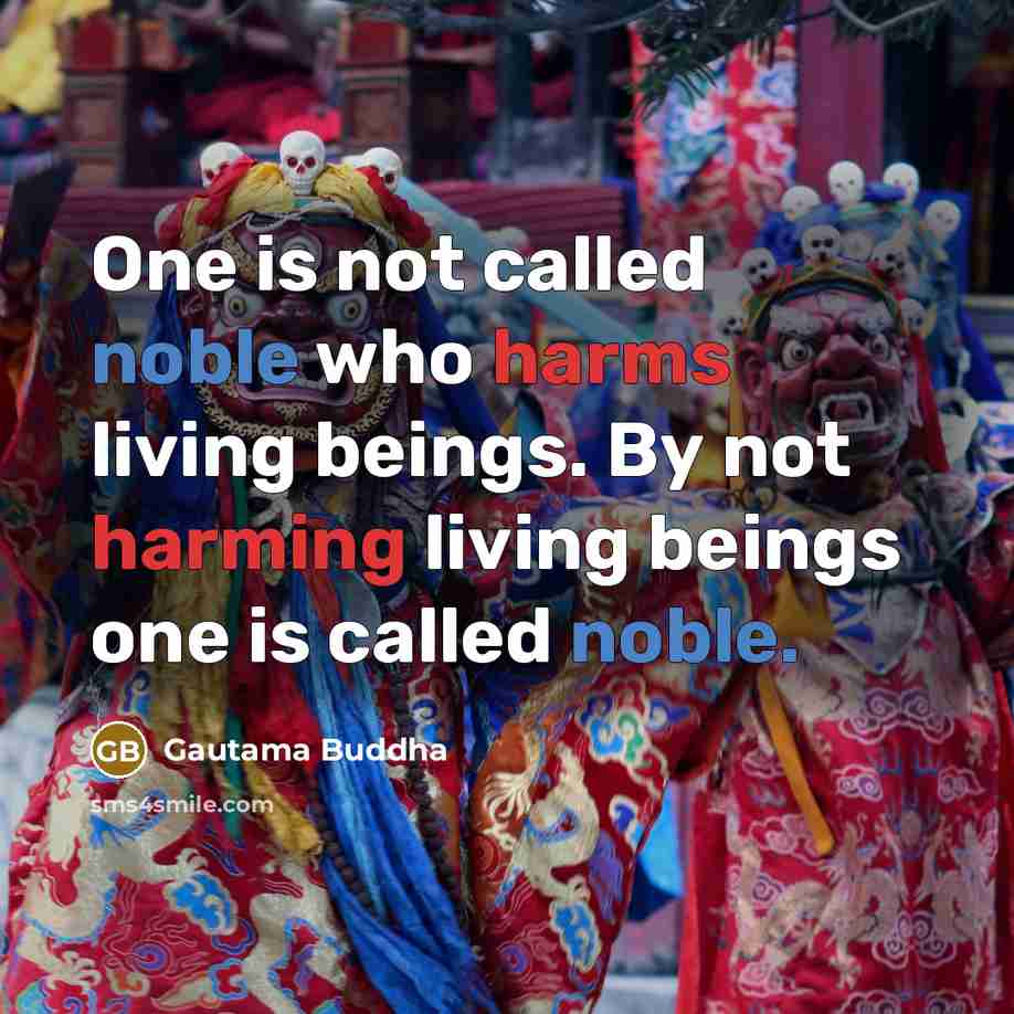 “One is not called noble who harms living beings. By not harming living beings one is called noble.” quote by Gautama Buddha