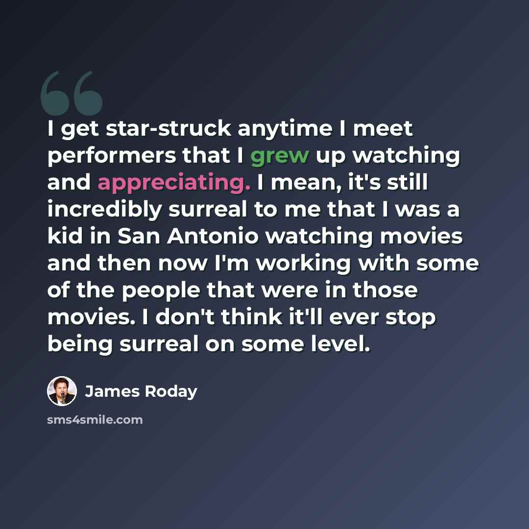 “I get star-struck anytime I meet performers that I grew up watching and appreciating. I mean, it's still incredibly surreal to me that I was a kid in San Antonio watching movies and then now I'm working with some of the people that were in those movies. I don't think it'll ever stop being surreal…” quote by James Roday