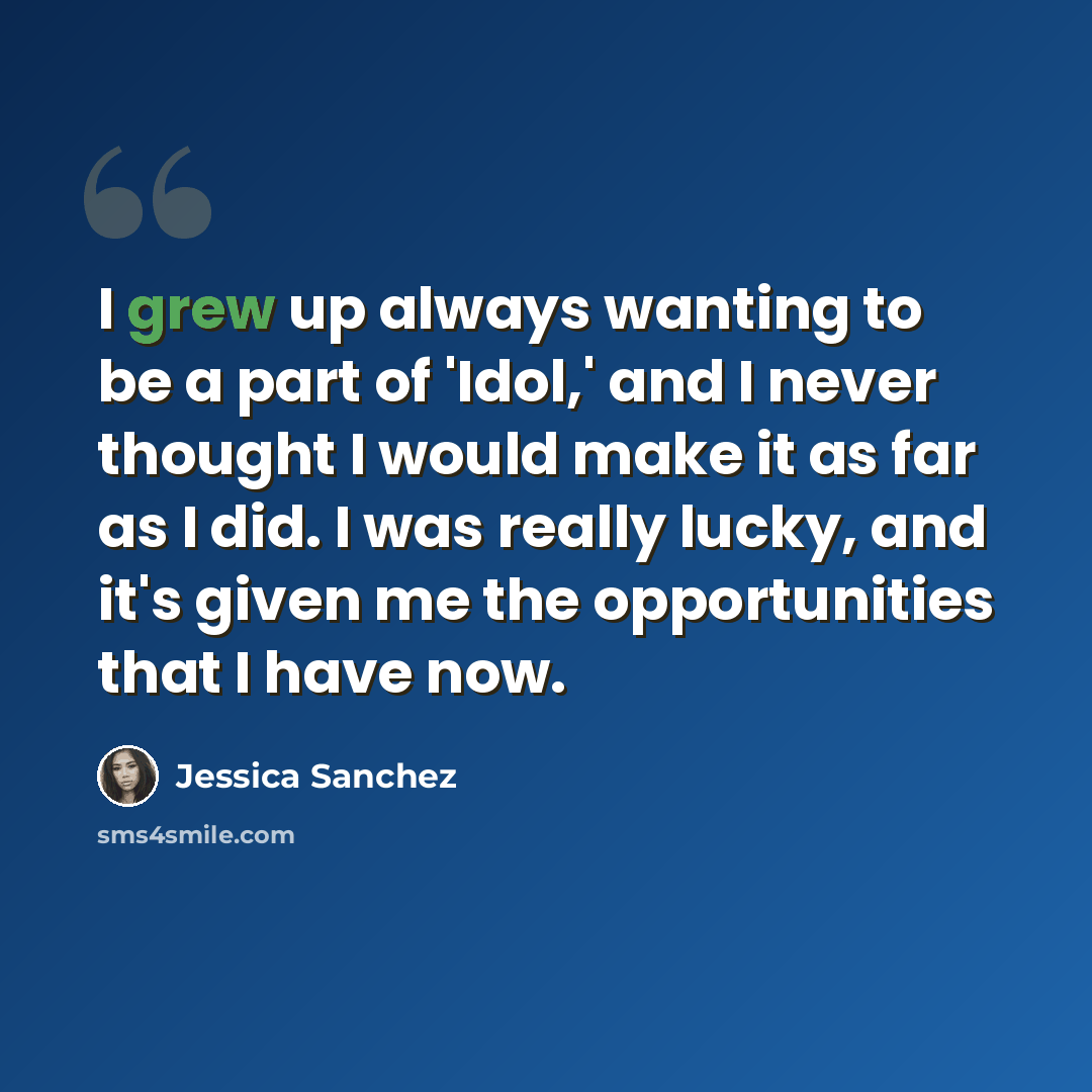 “I grew up always wanting to be a part of 'Idol,' and I never thought I would make it as far as I did. I was really lucky, and it's given me the opportunities that I have now.” quote by Jessica Sanchez