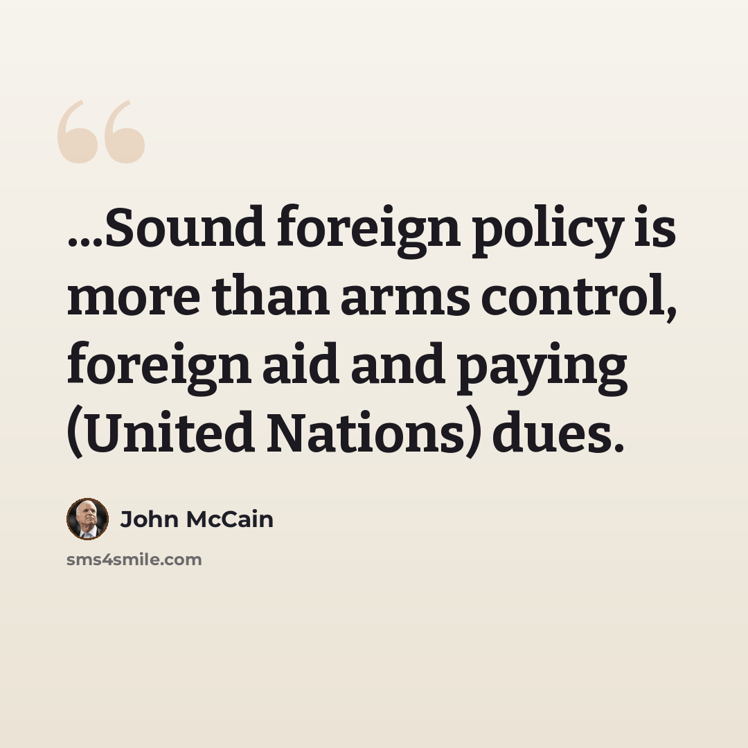 “...Sound foreign policy is more than arms control, foreign aid and paying (United Nations) dues.” quote by John McCain