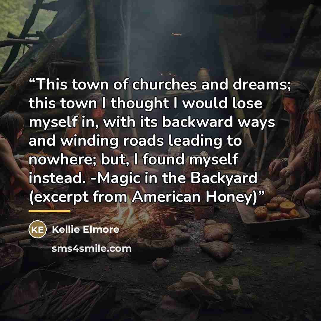 “This town of churches and dreams; this town I thought I would lose myself in, with its backward ways and winding roads leading to nowhere; but, I found myself instead. -Magic in the Backyard (excerpt from American Honey)” quote by Kellie Elmore